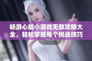 畅游心脏小游戏无敌攻略大全，轻松掌握每个挑战技巧