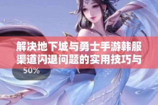 解决地下城与勇士手游韩服渠道闪退问题的实用技巧与攻略总结