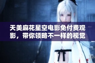 天美麻花星空电影免付费观影，带你领略不一样的视觉盛宴