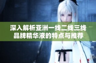 深入解析亚洲一线二线三线品牌精华液的特点与推荐