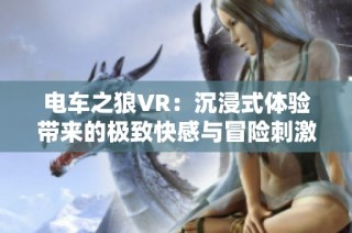 电车之狼VR：沉浸式体验带来的极致快感与冒险刺激