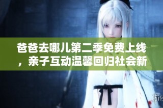 爸爸去哪儿第二季免费上线，亲子互动温馨回归社会新闻动态