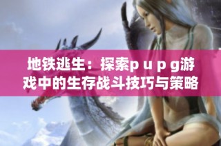 地铁逃生：探索p u p g游戏中的生存战斗技巧与策略