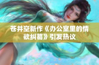 苍井空新作《办公室里的情欲纠葛》引发热议