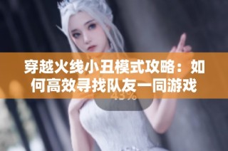 穿越火线小丑模式攻略：如何高效寻找队友一同游戏