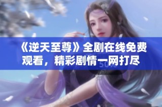 《逆天至尊》全剧在线免费观看，精彩剧情一网打尽