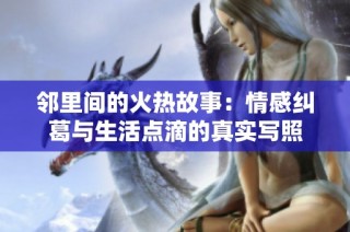 邻里间的火热故事：情感纠葛与生活点滴的真实写照