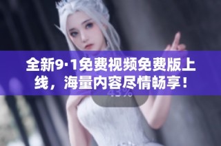 全新9·1免费视频免费版上线，海量内容尽情畅享！