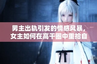 男主出轨引发的情感风暴，女主如何在高干圈中重拾自我