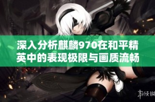 深入分析麒麟970在和平精英中的表现极限与画质流畅度优化