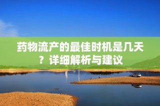 药物流产的最佳时机是几天？详细解析与建议
