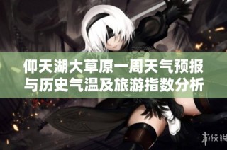 仰天湖大草原一周天气预报与历史气温及旅游指数分析