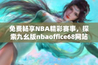 免费畅享NBA精彩赛事，探索九幺版nbaoffice68网站新体验