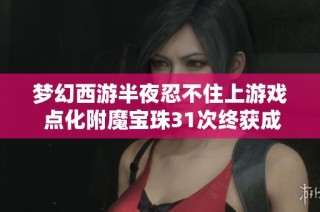 梦幻西游半夜忍不住上游戏 点化附魔宝珠31次终获成功