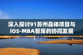 深入探讨91苏州晶体项目与iOS-MBA智库的协同发展模式