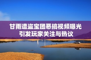 甘雨遭盗宝团恶搞视频曝光 引发玩家关注与热议