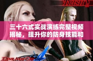 三十六式实战演练完整视频揭秘，提升你的防身技能和战斗意识