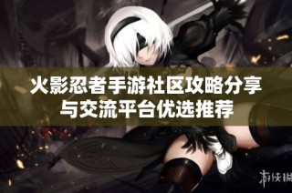 火影忍者手游社区攻略分享与交流平台优选推荐