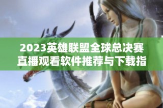 2023英雄联盟全球总决赛直播观看软件推荐与下载指南