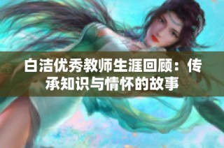 白洁优秀教师生涯回顾：传承知识与情怀的故事