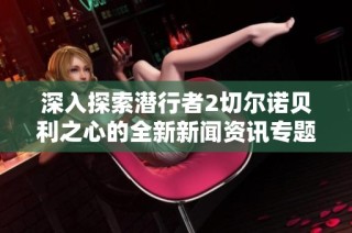 深入探索潜行者2切尔诺贝利之心的全新新闻资讯专题