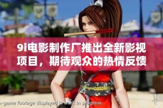 9i电影制作厂推出全新影视项目，期待观众的热情反馈