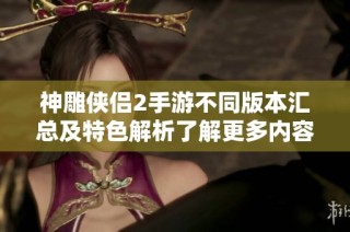 神雕侠侣2手游不同版本汇总及特色解析了解更多内容