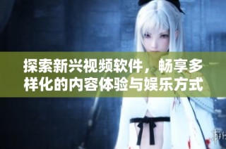 探索新兴视频软件，畅享多样化的内容体验与娱乐方式