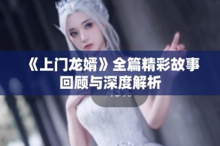 《上门龙婿》全篇精彩故事回顾与深度解析