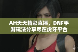 AH天天精彩直播，DNF手游玩法分享尽在虎牙平台