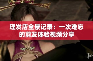 理发店全景记录：一次难忘的剪发体验视频分享