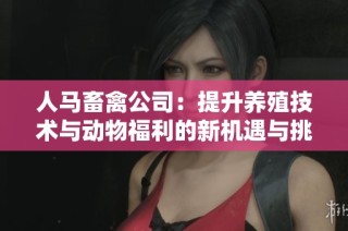 人马畜禽公司：提升养殖技术与动物福利的新机遇与挑战