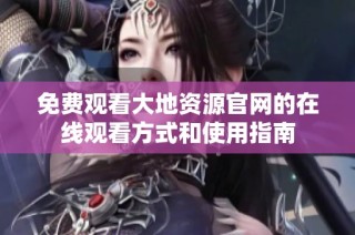 免费观看大地资源官网的在线观看方式和使用指南