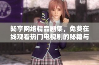 畅享网络精品剧集，免费在线观看热门电视剧的秘籍与推荐