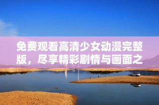 免费观看高清少女动漫完整版，尽享精彩剧情与画面之美