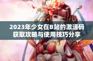 2023年少女在B站的激活码获取攻略与使用技巧分享