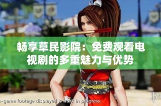 畅享草民影院：免费观看电视剧的多重魅力与优势