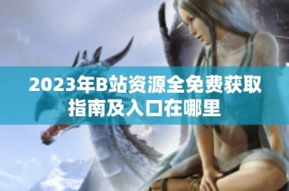 2023年B站资源全免费获取指南及入口在哪里