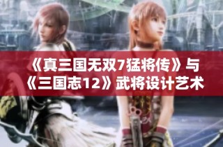 《真三国无双7猛将传》与《三国志12》武将设计艺术对比分析