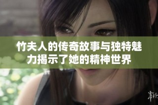 竹夫人的传奇故事与独特魅力揭示了她的精神世界