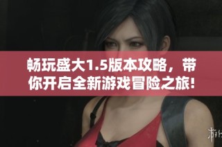 畅玩盛大1.5版本攻略，带你开启全新游戏冒险之旅!