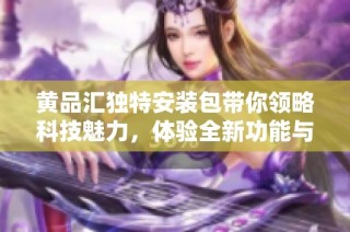 黄品汇独特安装包带你领略科技魅力，体验全新功能与便捷服务