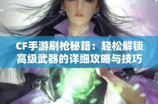 CF手游刷枪秘籍：轻松解锁高级武器的详细攻略与技巧解析