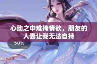 心动之中难掩情欲，朋友的人妻让我无法自持