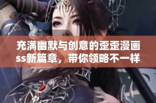 充满幽默与创意的歪歪漫画ss新篇章，带你领略不一样的搞笑风格