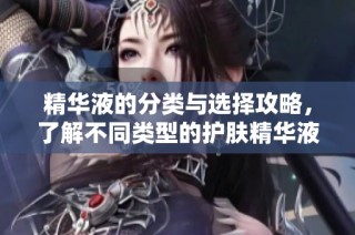 精华液的分类与选择攻略，了解不同类型的护肤精华液差异