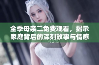 全季母亲二免费观看，揭示家庭背后的深刻故事与情感纠葛