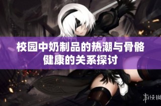 校园中奶制品的热潮与骨骼健康的关系探讨