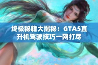 终极秘籍大揭秘：GTA5直升机驾驶技巧一网打尽
