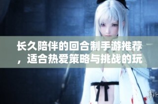 长久陪伴的回合制手游推荐，适合热爱策略与挑战的玩家来体验